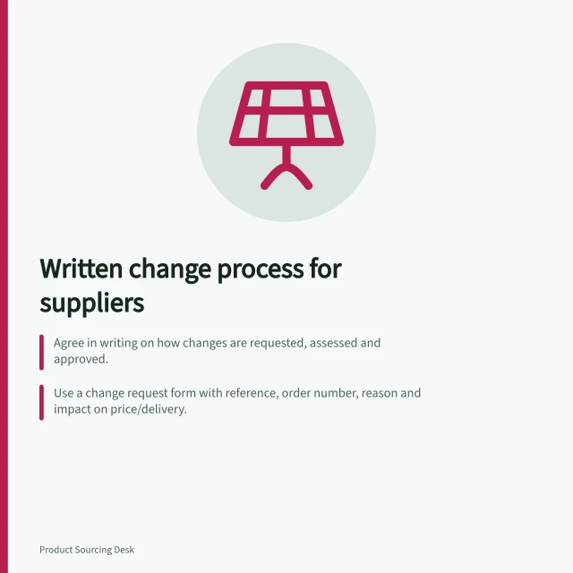 Written change process for suppliers: Agree in writing on how changes are requested, assessed and approved.; Use a change request form with reference, order number, reason and impact on price/delivery.; Record all changes in a shared register and distribute approved versions to relevant teams. Agreeing on a written change process