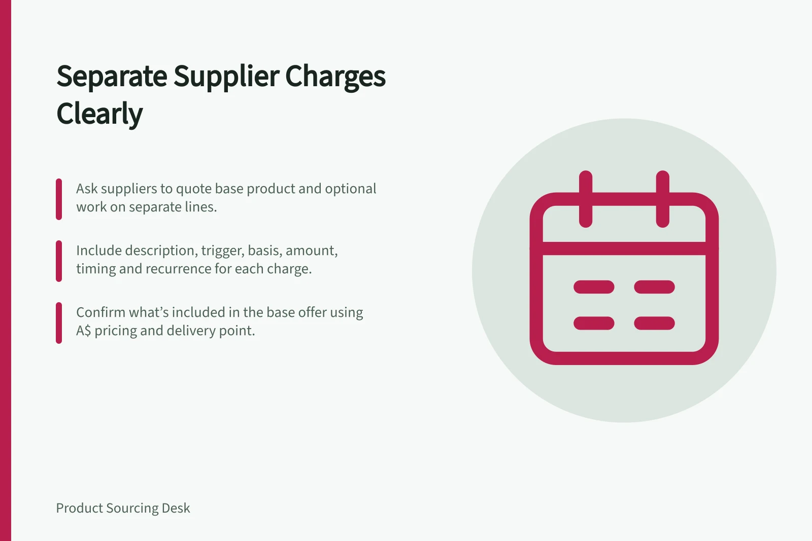 Separate Supplier Charges Clearly: Ask suppliers to quote base product and optional work on separate lines.; Include description, trigger, basis, amount, timing and recurrence for each charge.; Confirm what’s included in the base offer using A$ pricing and delivery point.