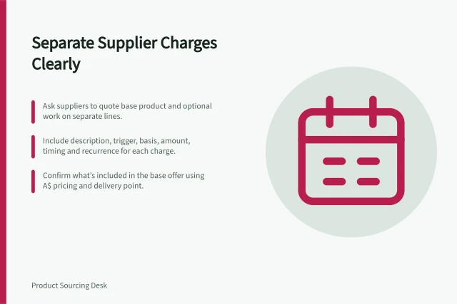 Separate Supplier Charges Clearly: Ask suppliers to quote base product and optional work on separate lines.; Include description, trigger, basis, amount, timing and recurrence for each charge.; Confirm what’s included in the base offer using A$ pricing and delivery point. Asking suppliers to separate optional charges