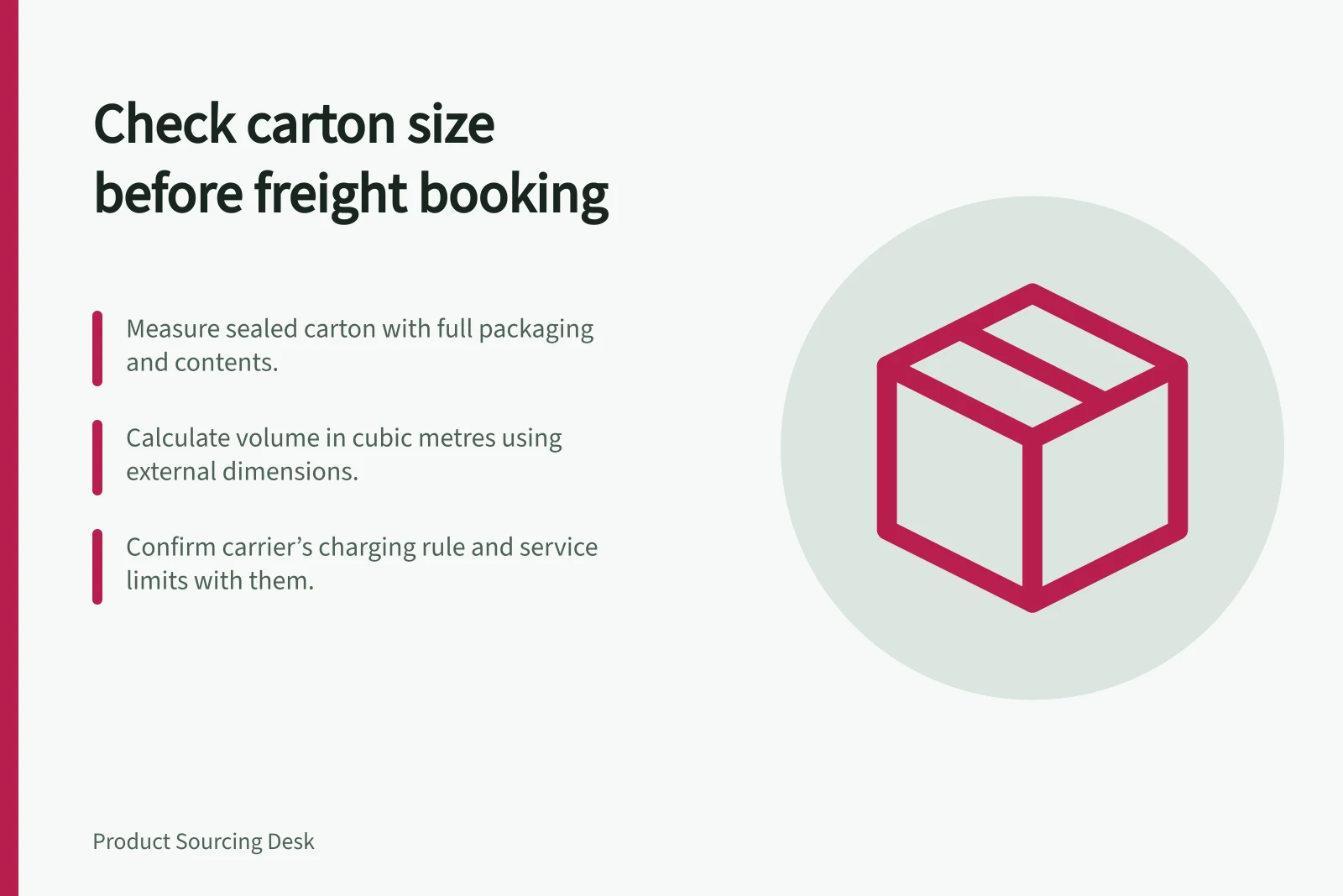 Check carton size before freight booking: Measure sealed carton with full packaging and contents.; Calculate volume in cubic metres using external dimensions.; Confirm carrier’s charging rule and service limits with them.