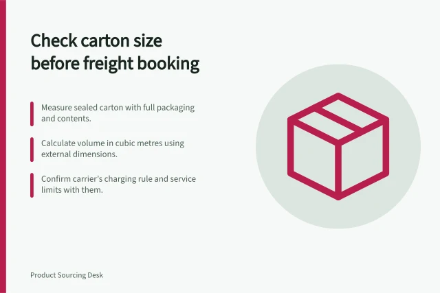 Check carton size before freight booking: Measure sealed carton with full packaging and contents.; Calculate volume in cubic metres using external dimensions.; Confirm carrier’s charging rule and service limits with them. Checking carton dimensions before freight booking