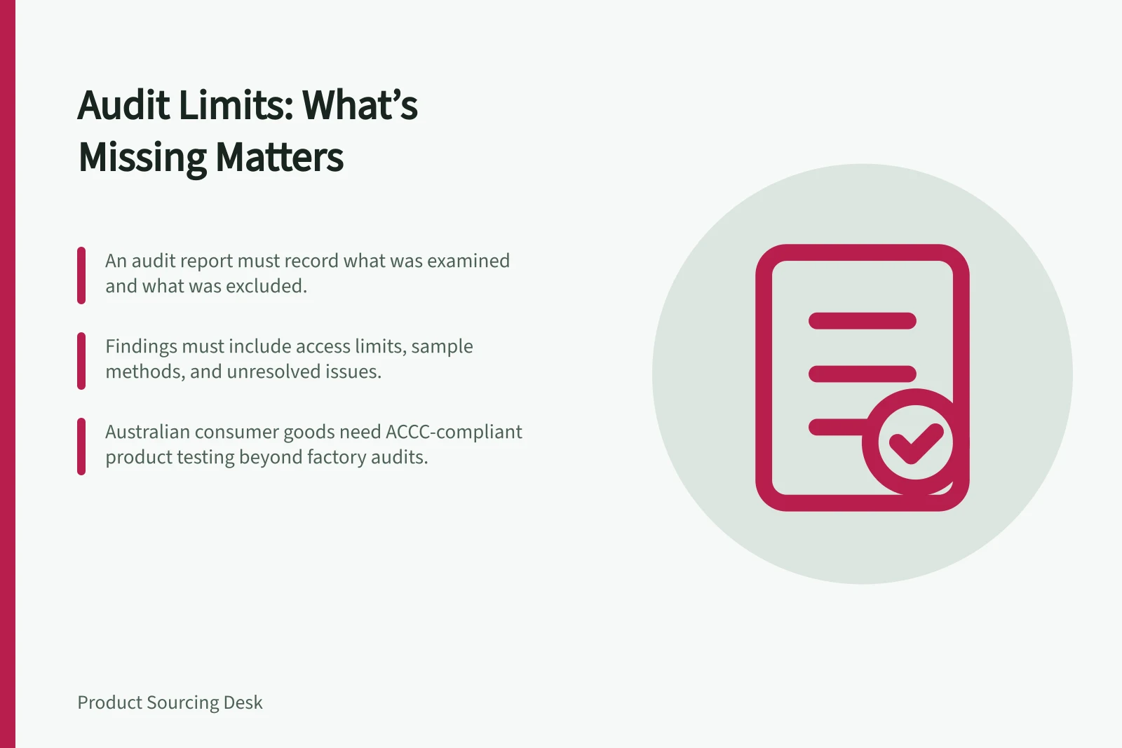 Audit Limits: What’s Missing Matters: An audit report must record what was examined and what was excluded.; Findings must include access limits, sample methods, and unresolved issues.; Australian consumer goods need ACCC-compliant product testing beyond factory audits.