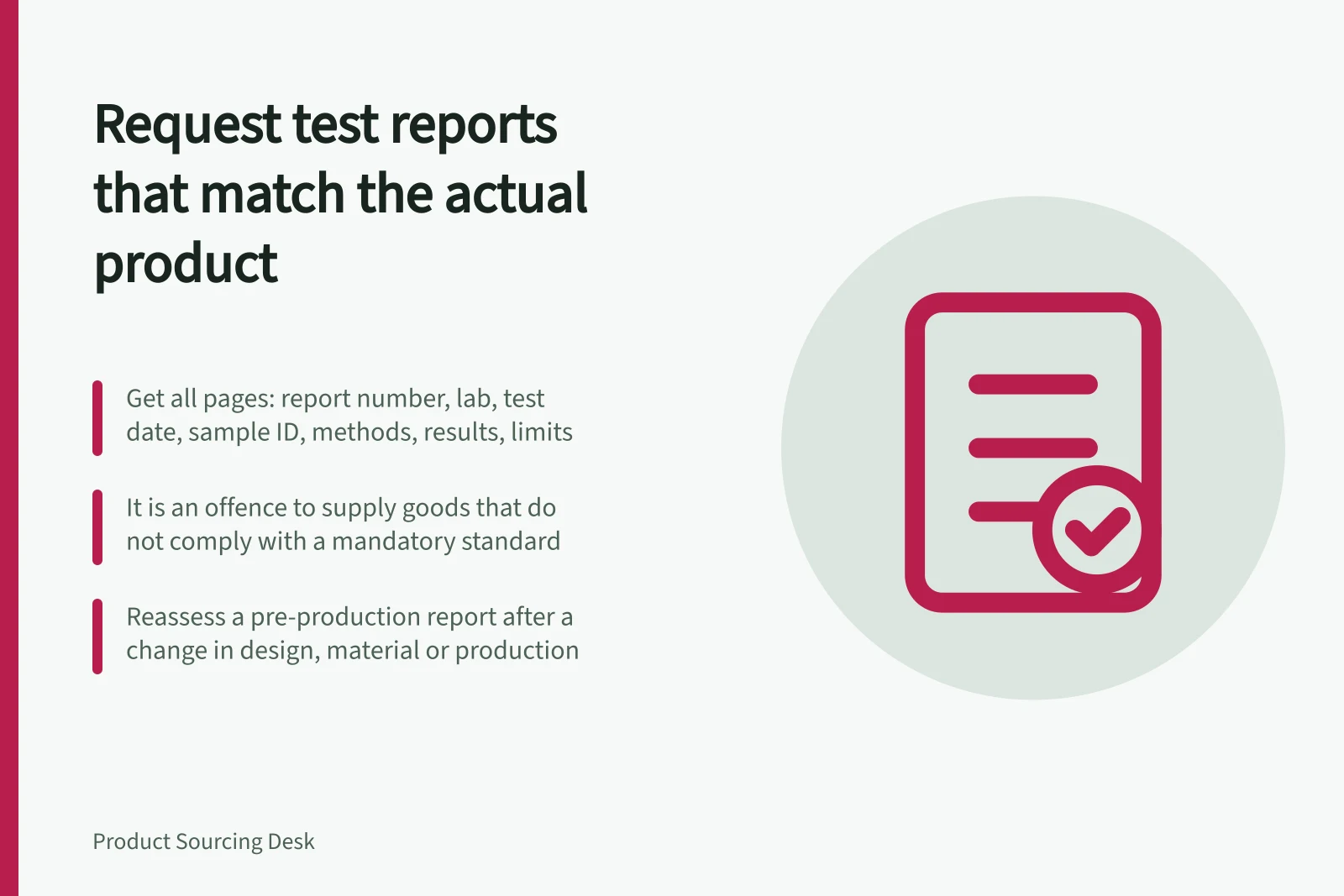 Request test reports that match the actual product: Get all pages: report number, lab, test date, sample ID, methods, results, limits; It is an offence to supply goods that do not comply with a mandatory standard; Reassess a pre-production report after a change in design, material or production