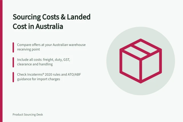 Sourcing Costs & Landed Cost in Australia: Compare offers at your Australian warehouse receiving point; Include all costs: freight, duty, GST, clearance and handling; Check Incoterms® 2020 rules and ATO/ABF guidance for import charges. Sourcing costs and landed cost