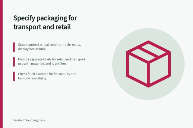 Specify packaging for transport and retail: State required arrival condition: sale-ready, display box or bulk.; Provide separate briefs for retail and transport use with materials and identifiers.; Check filled example for fit, stability and barcode readability. Specifying packaging for transport and retail use