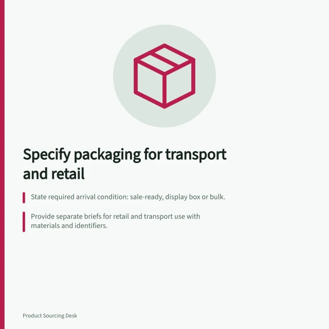 Specify packaging for transport and retail: State required arrival condition: sale-ready, display box or bulk.; Provide separate briefs for retail and transport use with materials and identifiers.; Check filled example for fit, stability and barcode readability. Specifying packaging for transport and retail use
