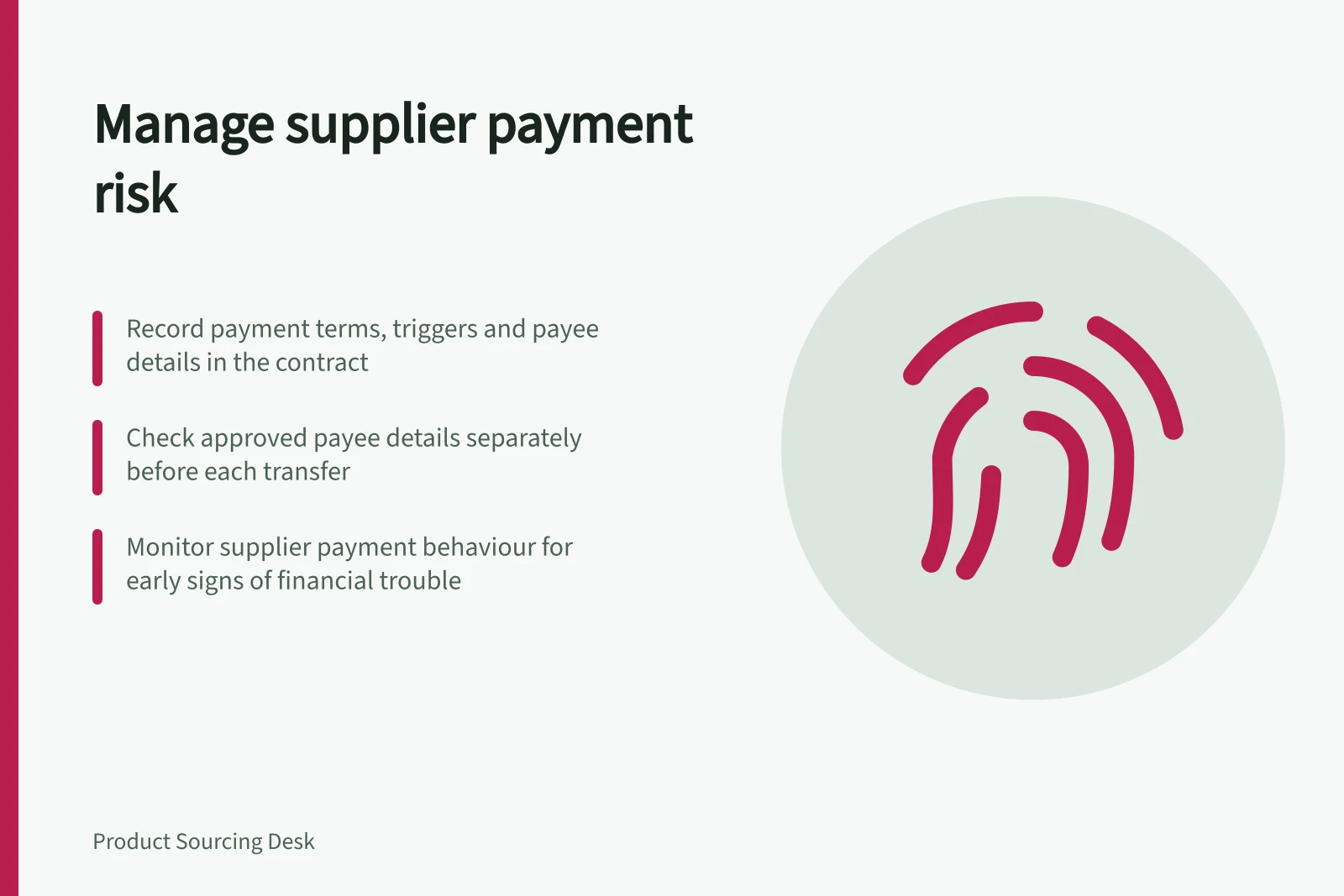 Manage supplier payment risk: Record payment terms, triggers and payee details in the contract; Check approved payee details separately before each transfer; Monitor supplier payment behaviour for early signs of financial trouble