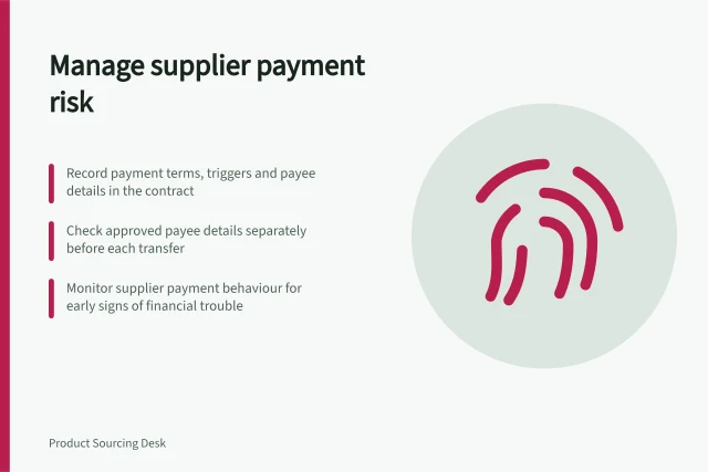 Manage supplier payment risk: Record payment terms, triggers and payee details in the contract; Check approved payee details separately before each transfer; Monitor supplier payment behaviour for early signs of financial trouble. Supplier payment risk