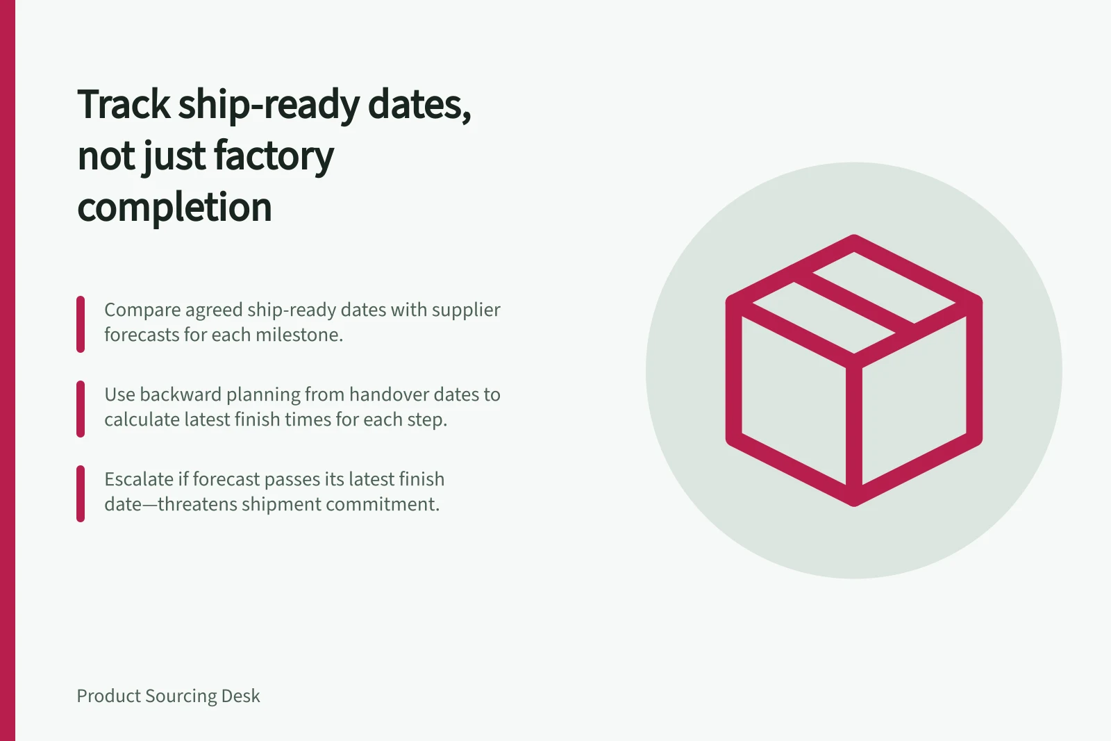 Track ship-ready dates, not just factory completion: Compare agreed ship-ready dates with supplier forecasts for each milestone.; Use backward planning from handover dates to calculate latest finish times for each step.; Escalate if forecast passes its latest finish date—threatens shipment commitment.