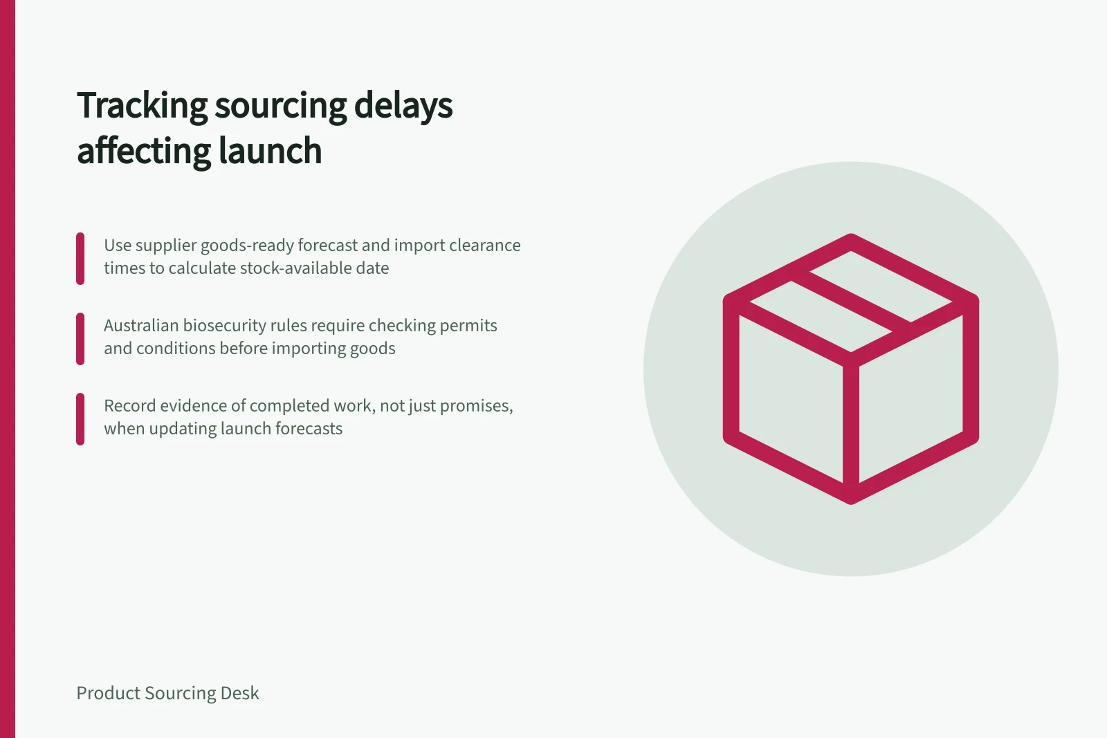 Tracking sourcing delays affecting launch: Use supplier goods-ready forecast and import clearance times to calculate stock-available date; Australian biosecurity rules require checking permits and conditions before importing goods; Record evidence of completed work, not just promises, when updating launch forecasts