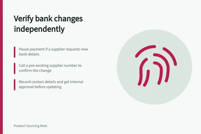 Verify bank changes independently: Pause payment if a supplier requests new bank details; Call a pre-existing supplier number to confirm the change; Record contact details and get internal approval before updating. Verifying changed bank details through an independent channel